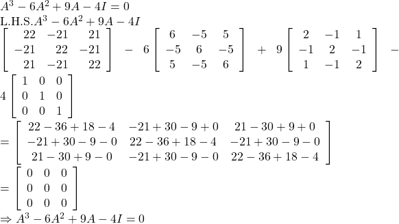  A^3-6 A^2+9 A-4 I=0 \\ \text{L.H.S.} A^3-6 A^2+9 A-4 I \\ \left[\begin{array}{rrr}22 & -21 & 21 \\ -21 & 22 & -21 \\ 21 & -21 & 22 \end{array}\right]-6\left[\begin{array}{ccc} 6 & -5 & 5 \\ -5 & 6 & -5 \\ 5 & -5 & 6 \end{array}\right]+9\left[\begin{array}{ccc} 2 & -1 & 1 \\ -1 & 2 & -1 \\1 & -1 & 2\end{array}\right] -4\left[\begin{array}{lll} 1 & 0 & 0 \\ 0 & 1 & 0 \\ 0 & 0 & 1 \end{array}\right]\\ =\left[\begin{array}{ccc} 22-36+18-4 & -21+30-9+0 & 21-30+9+0 \\ -21+30-9-0 & 22-36+18-4 & -21+30-9-0 \\ 21-30+9-0 & -21+30-9-0 & 22-36+18-4 \end{array}\right] \\ =\left[\begin{array}{lll} 0 & 0 & 0 \\ 0 & 0 & 0 \\ 0 & 0 & 0 \end{array}\right] \\ \Rightarrow A^3-6 A^2+9 A-4 I=0